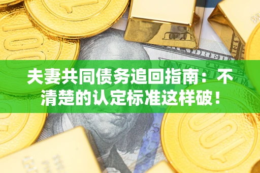 武汉夫妻共同债务追回指南：不清楚的认定标准这样破！