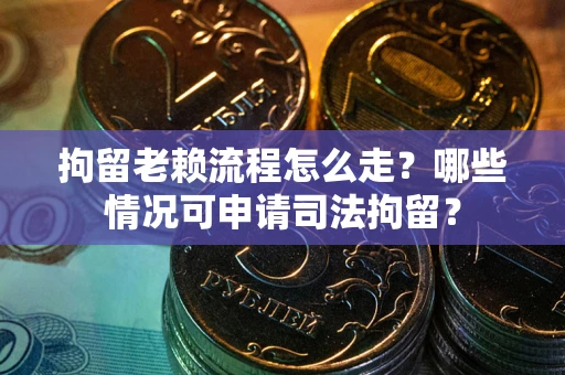 武汉拘留老赖流程怎么走?哪些情况可申请司法拘留? 武汉拘留老赖流程怎么走?哪些情况可申请司法拘留?