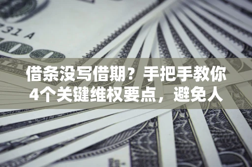 武汉借条没写借期？手把手教你4个关键维权要点，避免人财两空
