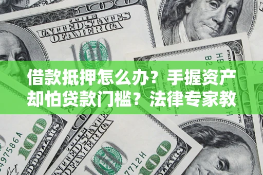 武汉借款抵押怎么办？手握资产却怕贷款门槛？法律专家教你办抵押不踩坑