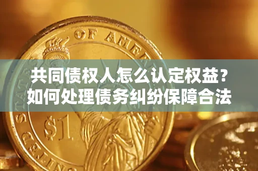 武汉共同债权人怎么认定权益？如何处理债务纠纷保障合法权益？