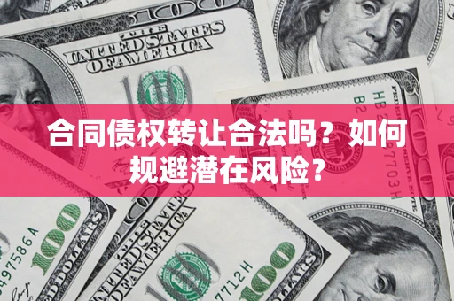 武汉合同债权转让合法吗?如何规避潜在风险? 武汉合同债权转让合法吗?如何规避潜在风险?