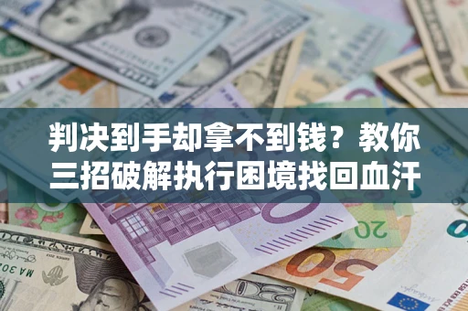 武汉判决到手却拿不到钱？教你三招破解执行困境找回血汗钱