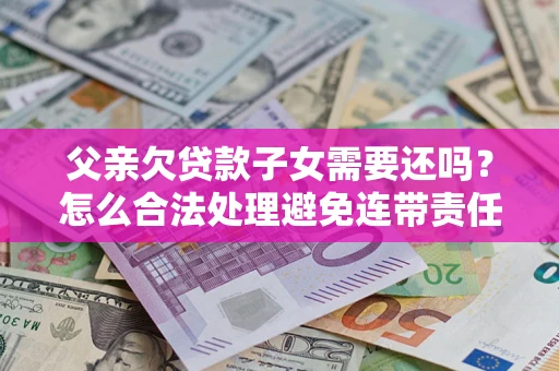 武汉父亲欠贷款子女需要还吗？怎么合法处理避免连带责任？