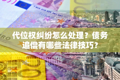 武汉代位权纠纷怎么处理？债务追偿有哪些法律技巧？