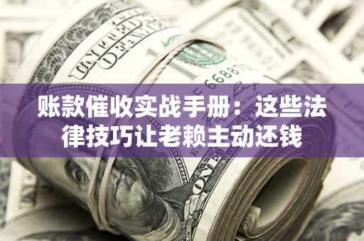 武汉账款催收实战手册：这些法律技巧让老赖主动还钱