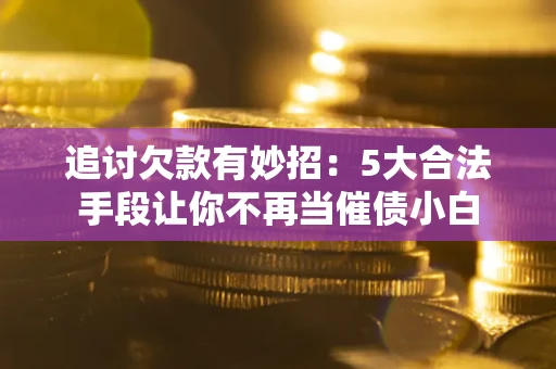 武汉追讨欠款有妙招：5大合法手段让你不再当催债小白
