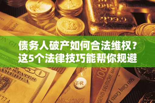 武汉债务人破产如何合法维权？这5个法律技巧能帮你规避风险