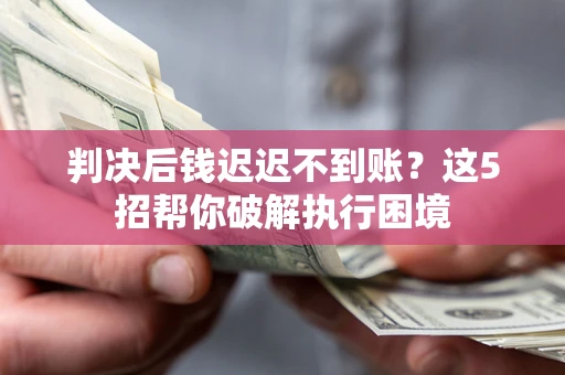 武汉判决后钱迟迟不到账？这5招帮你破解执行困境