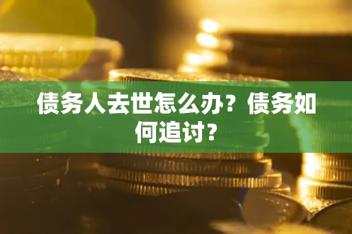 武汉债务人去世怎么办？债务如何追讨？