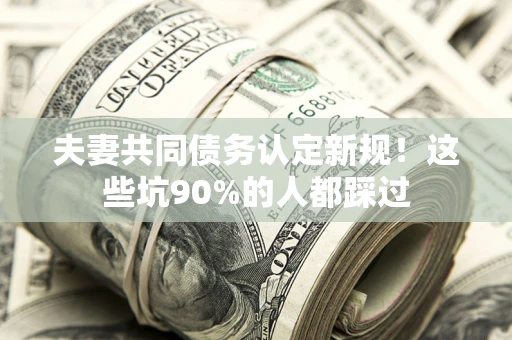 武汉夫妻共同债务认定新规！这些坑90%的人都踩过