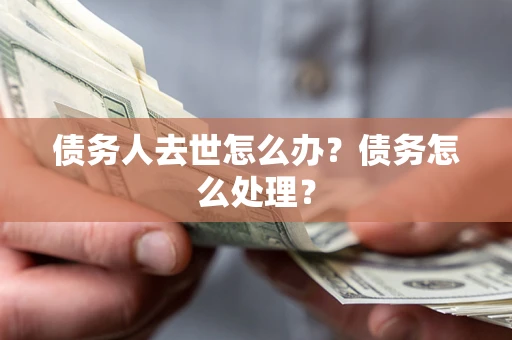 武汉债务人去世怎么办？债务怎么处理？