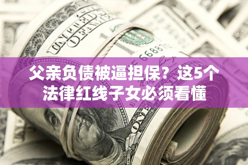 武汉父亲负债被逼担保？这5个法律红线子女必须看懂