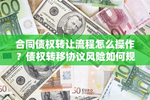 武汉合同债权转让流程怎么操作？债权转移协议风险如何规避？