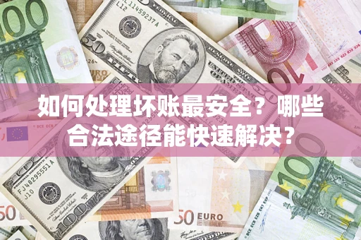 武汉如何处理坏账最安全？哪些合法途径能快速解决？