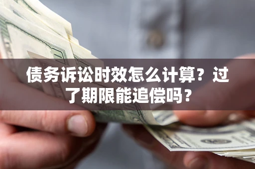 武汉债务诉讼时效怎么计算？过了期限能追偿吗？