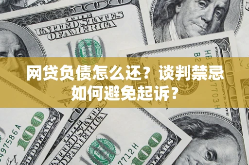 武汉网贷负债怎么还？谈判禁忌如何避免起诉？