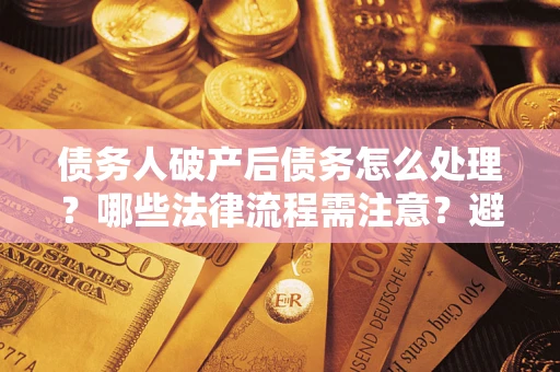 武汉债务人破产后债务怎么处理？哪些法律流程需注意？避免踩坑指南