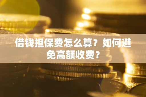 武汉借钱担保费怎么算？如何避免高额收费？