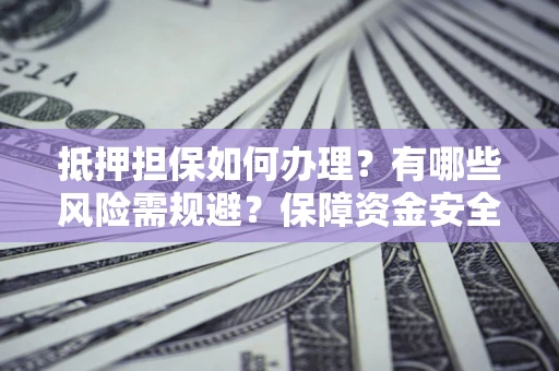 武汉抵押担保如何办理？有哪些风险需规避？保障资金安全