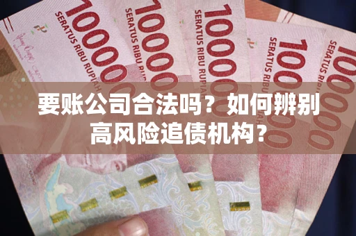 武汉要账公司合法吗？如何辨别高风险追债机构？