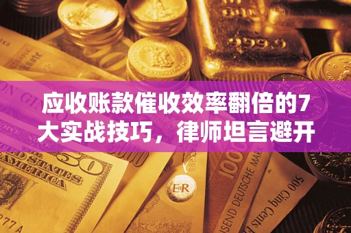 武汉应收账款催收效率翻倍的7大实战技巧，律师坦言避开这些法律雷区最关键