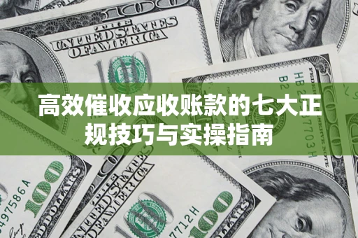 武汉高效催收应收账款的七大正规技巧与实操指南