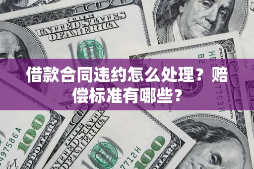 武汉借款合同违约怎么处理？赔偿标准有哪些？