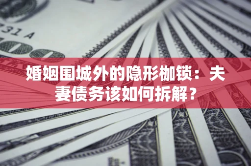 武汉婚姻围城外的隐形枷锁：夫妻债务该如何拆解？