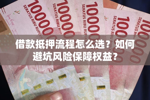 武汉借款抵押流程怎么选？如何避坑风险保障权益？