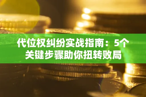 武汉代位权纠纷实战指南：5个关键步骤助你扭转败局