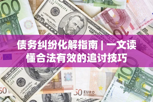 武汉债务纠纷化解指南 | 一文读懂合法有效的追讨技巧