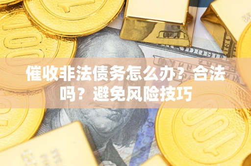 武汉催收非法债务怎么办？合法吗？避免风险技巧