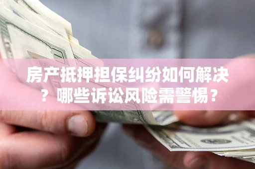 武汉房产抵押担保纠纷如何解决？哪些诉讼风险需警惕？