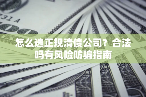 武汉怎么选正规清债公司？合法吗有风险防骗指南