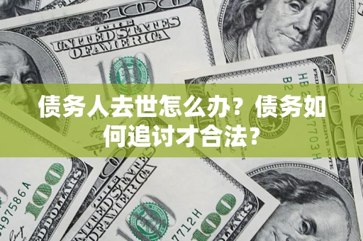 武汉债务人去世怎么办？债务如何追讨才合法？
