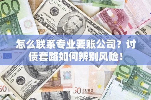 武汉怎么联系专业要账公司？讨债套路如何辨别风险！