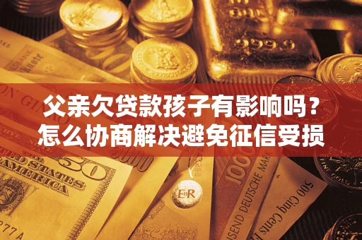 武汉父亲欠贷款孩子有影响吗？怎么协商解决避免征信受损？
