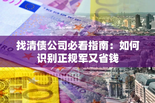 武汉找清债公司必看指南：如何识别正规军又省钱