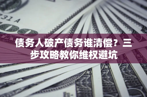 武汉债务人破产债务谁清偿?三步攻略教你维权避坑 武汉债务人破产债务谁清偿?三步攻略教你维权避坑