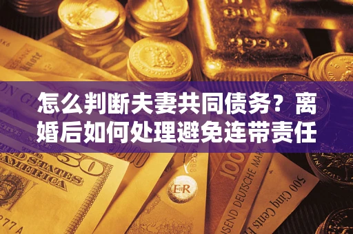 武汉怎么判断夫妻共同债务？离婚后如何处理避免连带责任？