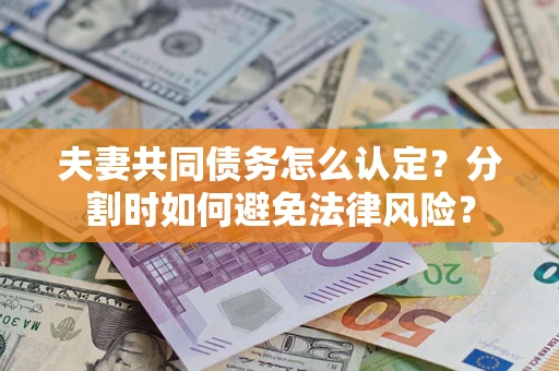 武汉夫妻共同债务怎么认定？分割时如何避免法律风险？