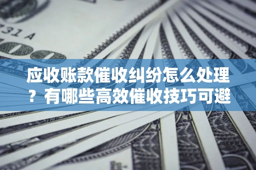 武汉应收账款催收纠纷怎么处理？有哪些高效催收技巧可避免坏账？