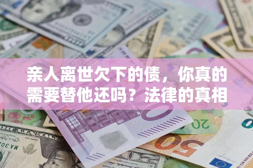 武汉亲人离世欠下的债，你真的需要替他还吗？法律的真相或许与你想的不一样