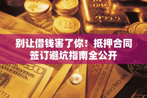 武汉别让借钱害了你！抵押合同签订避坑指南全公开