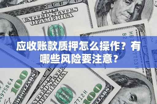 武汉应收账款质押怎么操作？有哪些风险要注意？