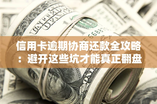 武汉信用卡逾期协商还款全攻略：避开这些坑才能真正翻盘