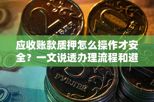 武汉应收账款质押怎么操作才安全？一文说透办理流程和避险绝招