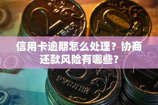 武汉信用卡逾期怎么处理？协商还款风险有哪些？